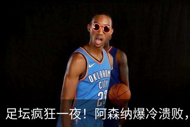 足坛疯狂一夜！阿森纳爆冷溃败，巴萨逆转塞维利亚，多特登顶德甲，国米让二追二